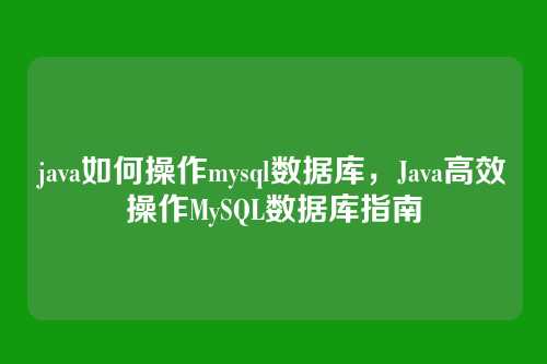 java如何操作mysql数据库，Java高效操作MySQL数据库指南