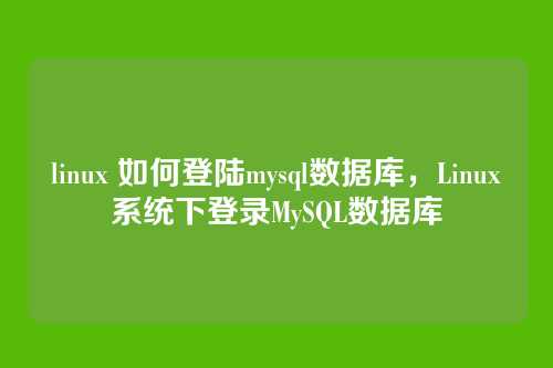 linux 如何登陆mysql数据库,Linux系统下登录MySQL数据库