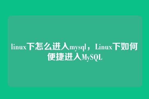 linux下怎么进入mysql,Linux下如何便捷进入MySQL