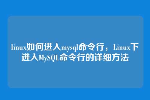 linux如何进入mysql命令行,Linux下进入MySQL命令行的详细方法