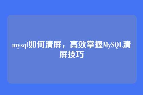 mysql如何清屏，高效掌握MySQL清屏技巧
