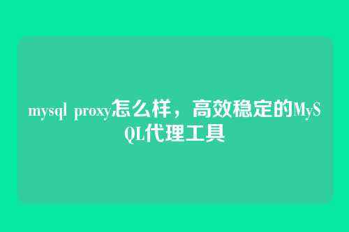 mysql proxy怎么样，高效稳定的MySQL代理工具