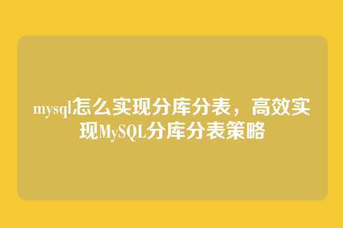 mysql怎么实现分库分表，高效实现MySQL分库分表策略