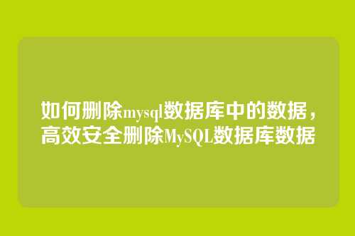 如何删除mysql数据库中的数据，高效安全删除MySQL数据库数据