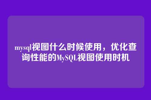 mysql视图什么时候使用，优化查询性能的MySQL视图使用时机