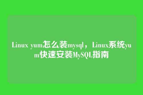 Linux yum怎么装mysql，Linux系统yum快速安装MySQL指南