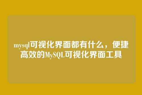 mysql可视化界面都有什么，便捷高效的MySQL可视化界面工具