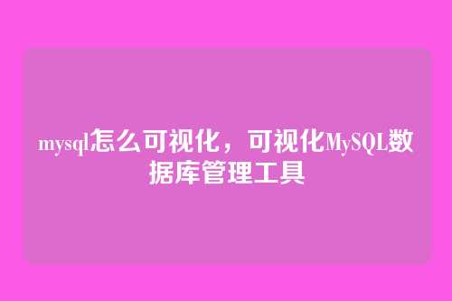 mysql怎么可视化，可视化MySQL数据库管理工具