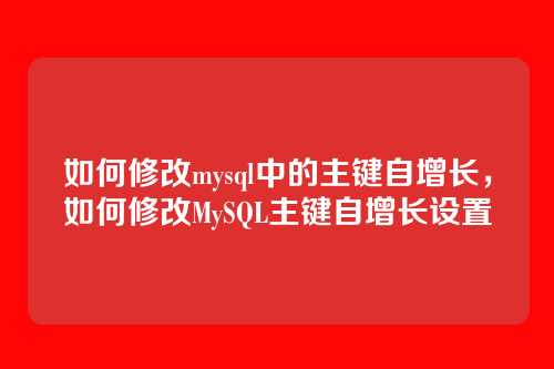 如何修改mysql中的主键自增长，如何修改MySQL主键自增长设置