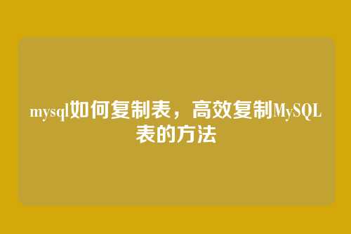 mysql如何复制表,高效复制MySQL表的方法