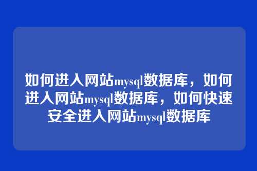 如何进入网站mysql数据库,如何进入网站mysql数据库,如何快速安全进入网站mysql数据库