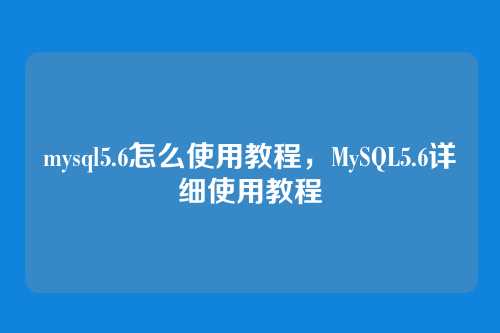 mysql5.6怎么使用教程，MySQL5.6详细使用教程