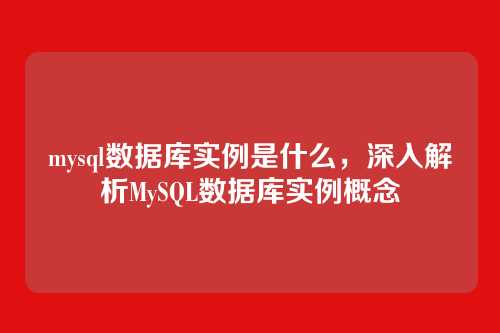 mysql数据库实例是什么,深入解析MySQL数据库实例概念