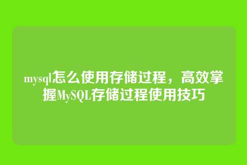 mysql怎么使用存储过程，高效掌握MySQL存储过程使用技巧
