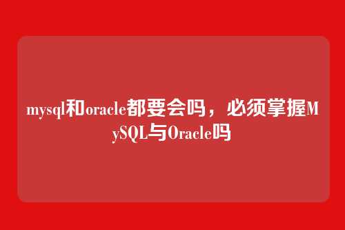 mysql和oracle都要会吗,必须掌握MySQL与Oracle吗