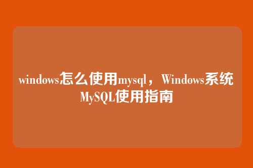 windows怎么使用mysql，Windows系统MySQL使用指南