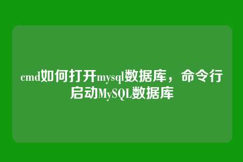 cmd如何打开mysql数据库，命令行启动MySQL数据库