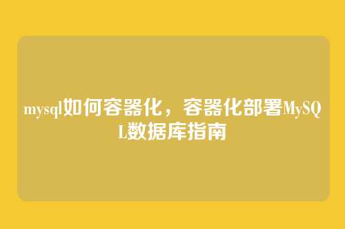 mysql如何容器化,容器化部署MySQL数据库指南
