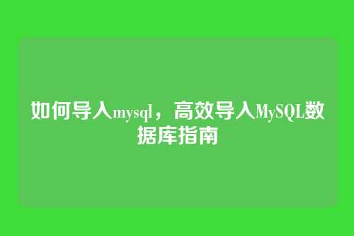 如何导入mysql,高效导入MySQL数据库指南