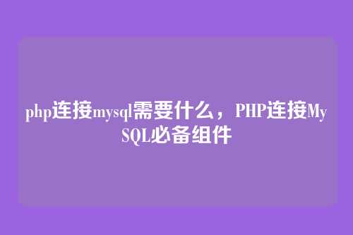 php连接mysql需要什么,PHP连接MySQL必备组件
