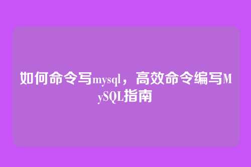 如何命令写mysql，高效命令编写MySQL指南