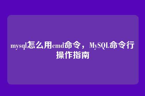 mysql怎么用cmd命令,MySQL命令行操作指南