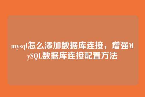 mysql怎么添加数据库连接,增强MySQL数据库连接配置方法