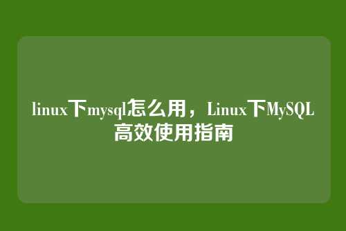 linux下mysql怎么用，Linux下MySQL高效使用指南