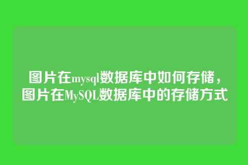 图片在mysql数据库中如何存储，图片在MySQL数据库中的存储方式
