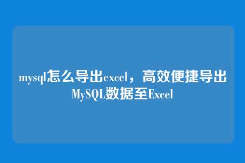 mysql怎么导出excel，高效便捷导出MySQL数据至Excel
