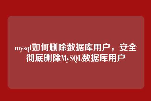 mysql如何删除数据库用户，安全彻底删除MySQL数据库用户