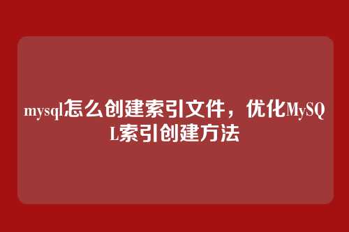 mysql怎么创建索引文件,优化MySQL索引创建方法