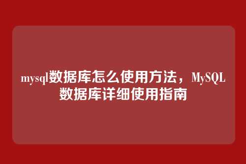 mysql数据库怎么使用方法，MySQL数据库详细使用指南