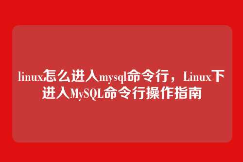linux怎么进入mysql命令行,Linux下进入MySQL命令行操作指南