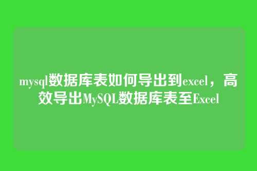 mysql数据库表如何导出到excel,高效导出MySQL数据库表至Excel