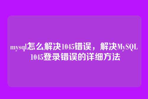 mysql怎么解决1045错误,解决MySQL 1045登录错误的详细方法