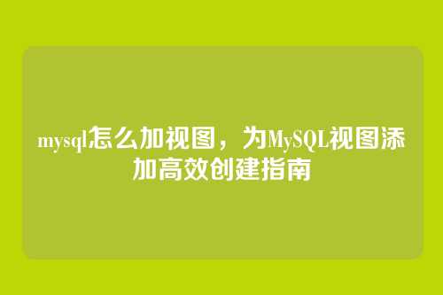 mysql怎么加视图,为MySQL视图添加高效创建指南
