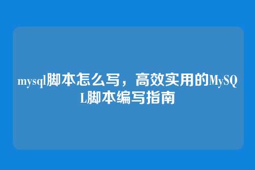 mysql脚本怎么写,高效实用的MySQL脚本编写指南