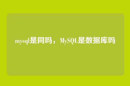 mysql是同吗,MySQL是数据库吗
