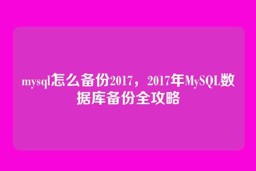 mysql怎么备份2017,2017年MySQL数据库备份全攻略