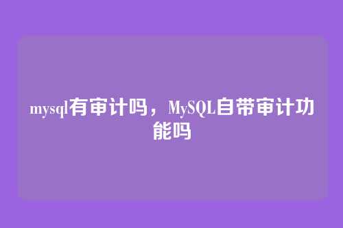 mysql有审计吗，MySQL自带审计功能吗