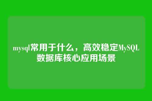 mysql常用于什么，高效稳定MySQL数据库核心应用场景