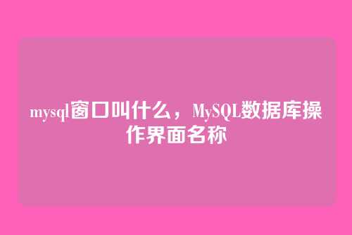 mysql窗口叫什么,MySQL数据库操作界面名称