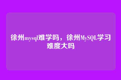 徐州mysql难学吗,徐州MySQL学习难度大吗