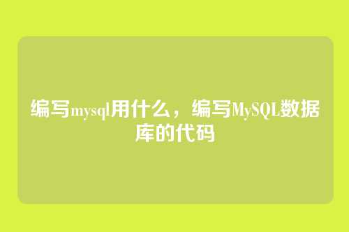 编写mysql用什么,编写MySQL数据库的代码