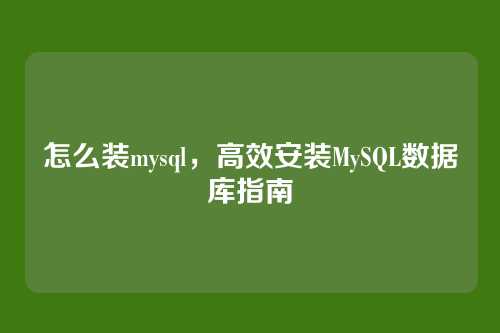 怎么装mysql,高效安装MySQL数据库指南