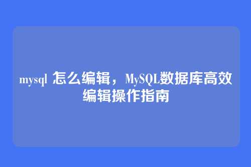 mysql 怎么编辑，MySQL数据库高效编辑操作指南