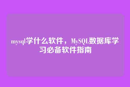 mysql学什么软件,MySQL数据库学习必备软件指南