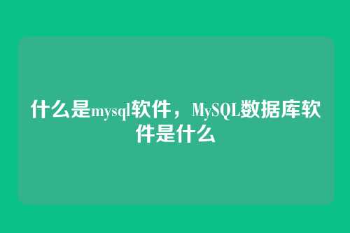 什么是mysql软件，MySQL数据库软件是什么