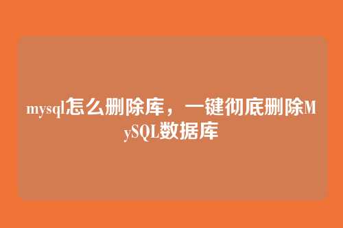 mysql怎么删除库,一键彻底删除MySQL数据库